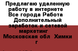 Предлагаю удаленную работу в интернете - Все города Работа » Дополнительный заработок и сетевой маркетинг   . Московская обл.,Химки г.